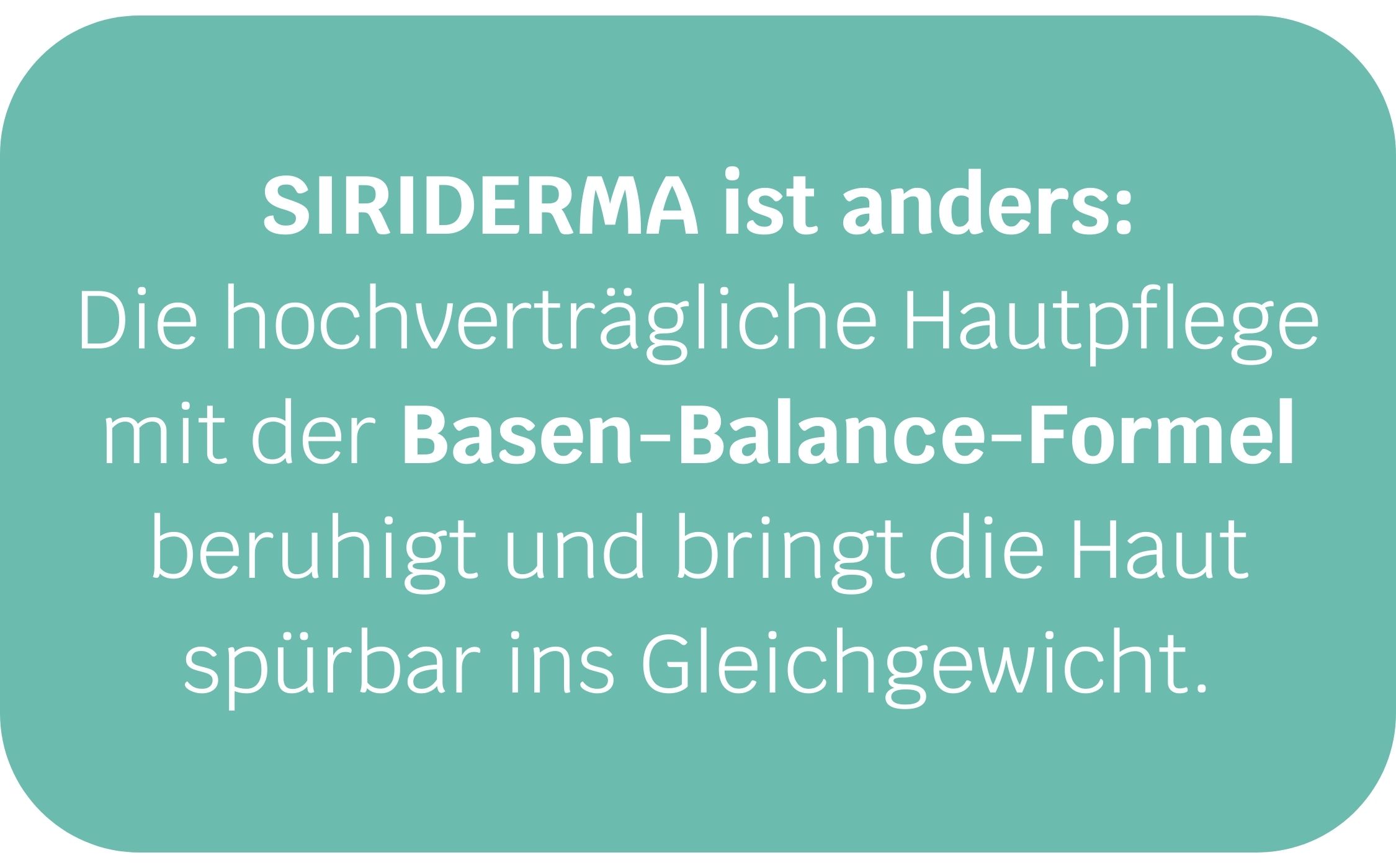 Siriderma ist anders: Die hochverträgliche Hautpflege mit der Basen-Balance-Formel beruhigt und bringt die Haut spürbar ins Gleichgewicht.